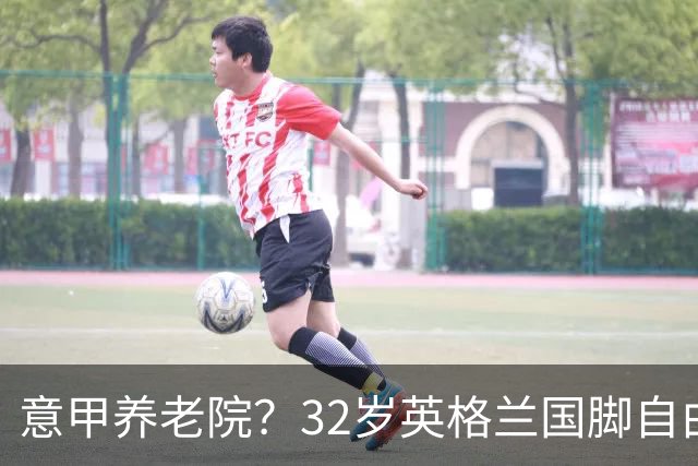 意甲养老院？32岁英格兰国脚自由身加盟国米！签约2年年薪400万